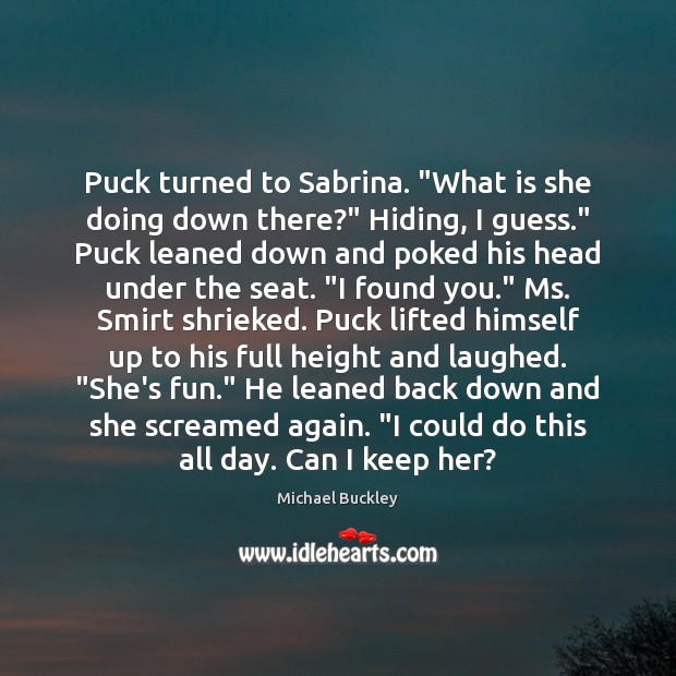 Puck turned to Sabrina. “What is she doing down there?” Hiding, I Michael Buckley Picture Quote