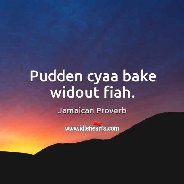 Pudden cyaa bake widout fiah. Jamaican Proverbs Image