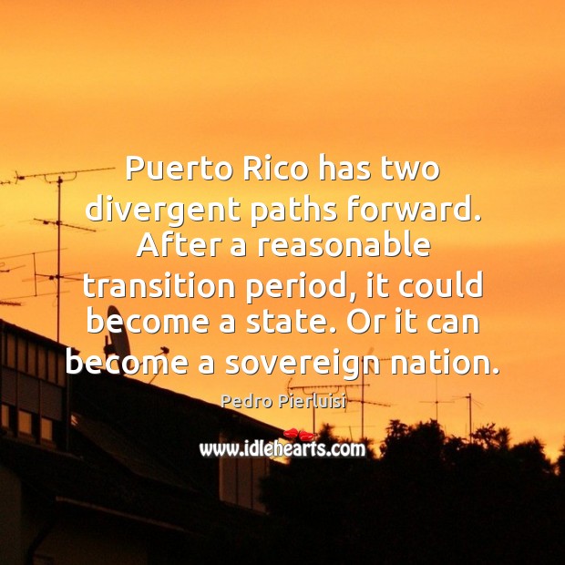 Puerto Rico has two divergent paths forward. After a reasonable transition period, Pedro Pierluisi Picture Quote