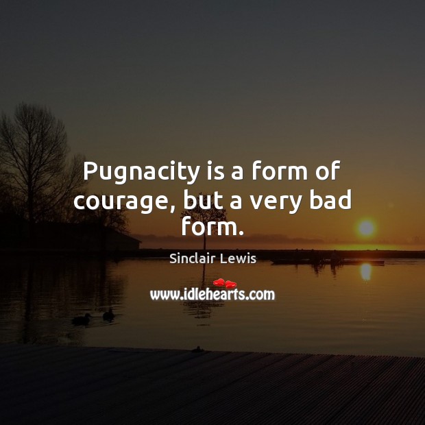 Pugnacity is a form of courage, but a very bad form. Sinclair Lewis Picture Quote