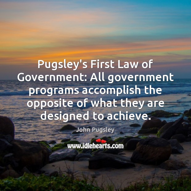 Pugsley’s First Law of Government: All government programs accomplish the opposite of John Pugsley Picture Quote