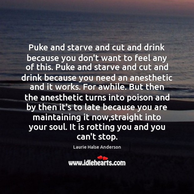 Puke and starve and cut and drink because you don’t want to Laurie Halse Anderson Picture Quote