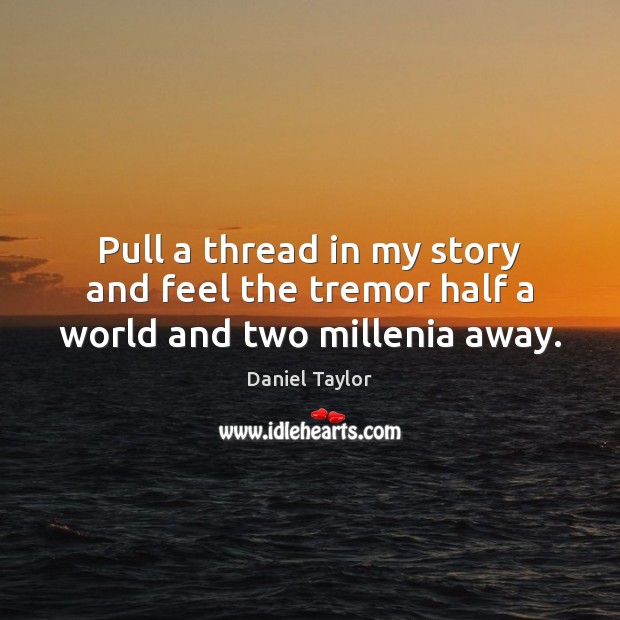 Pull a thread in my story and feel the tremor half a world and two millenia away. Daniel Taylor Picture Quote