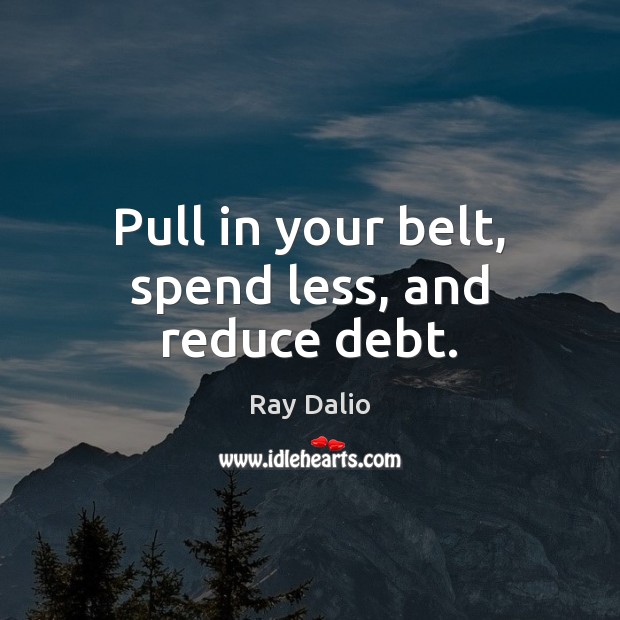 Pull in your belt, spend less, and reduce debt. Ray Dalio Picture Quote