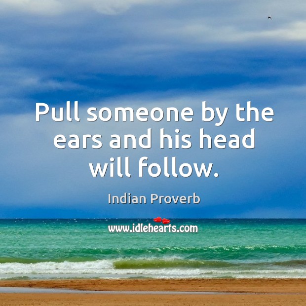 Pull someone by the ears and his head will follow. Indian Proverbs Image