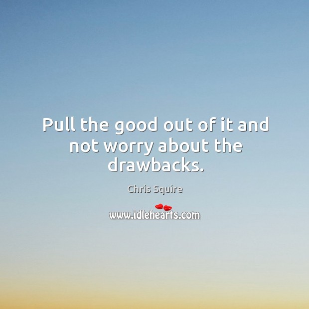 Pull the good out of it and not worry about the drawbacks. Image