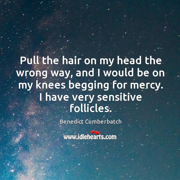 Pull the hair on my head the wrong way, and I would be on my knees begging for mercy. Image