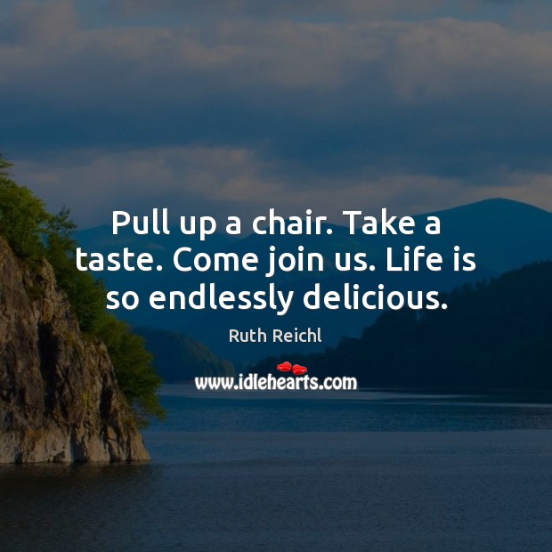 Pull up a chair. Take a taste. Come join us. Life is so endlessly delicious. Ruth Reichl Picture Quote
