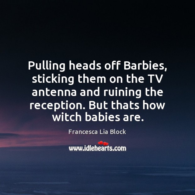 Pulling heads off Barbies, sticking them on the TV antenna and ruining 