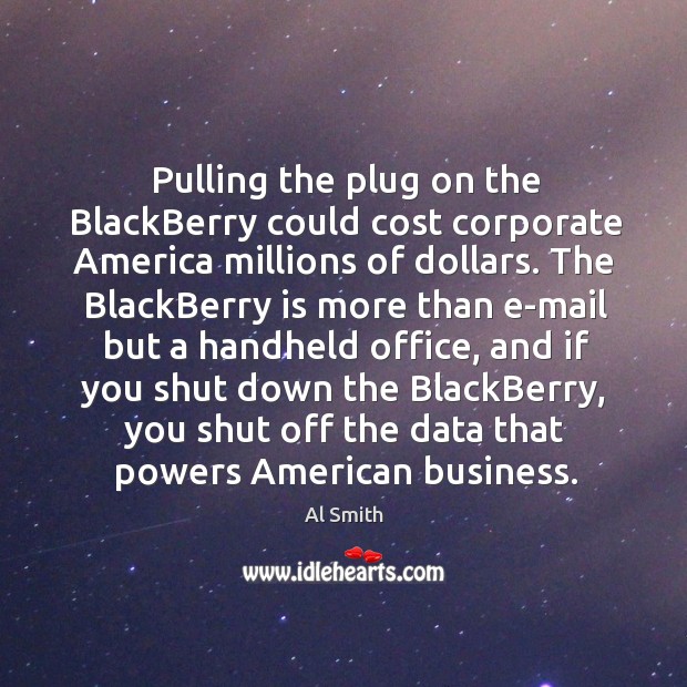 Pulling the plug on the blackberry could cost corporate america millions of dollars. Al Smith Picture Quote