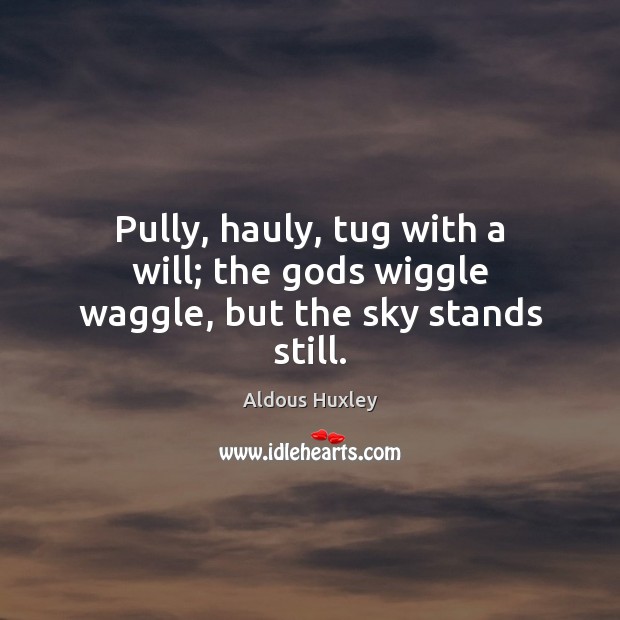 Pully, hauly, tug with a will; the Gods wiggle waggle, but the sky stands still. Image
