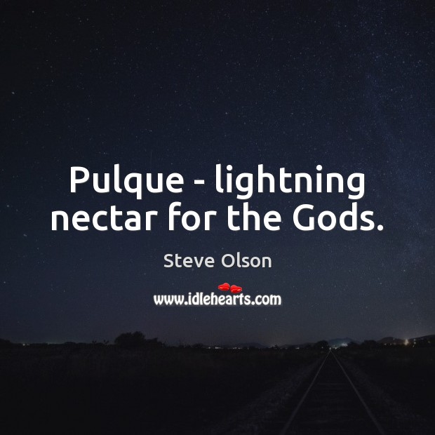 Pulque – lightning nectar for the Gods. Steve Olson Picture Quote