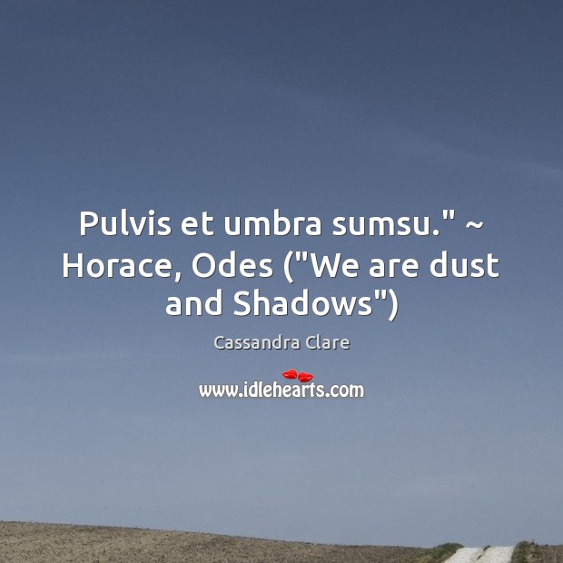 Pulvis et umbra sumsu.” ~ Horace, Odes (“We are dust and Shadows”) Cassandra Clare Picture Quote