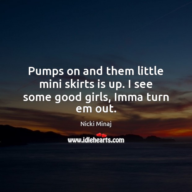 Pumps on and them little mini skirts is up. I see some good girls, Imma turn em out. Nicki Minaj Picture Quote