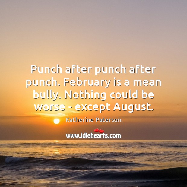 Punch after punch after punch. February is a mean bully. Nothing could Katherine Paterson Picture Quote