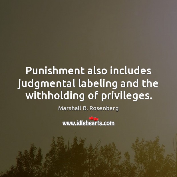 Punishment also includes judgmental labeling and the withholding of privileges. Marshall B. Rosenberg Picture Quote