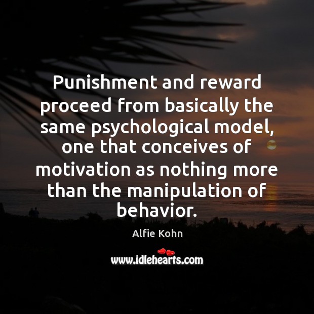 Punishment and reward proceed from basically the same psychological model, one that Alfie Kohn Picture Quote