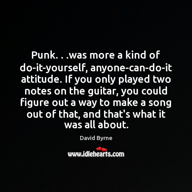 Punk. . .was more a kind of do-it-yourself, anyone-can-do-it attitude. If you only David Byrne Picture Quote
