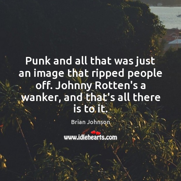 Punk and all that was just an image that ripped people off. Image