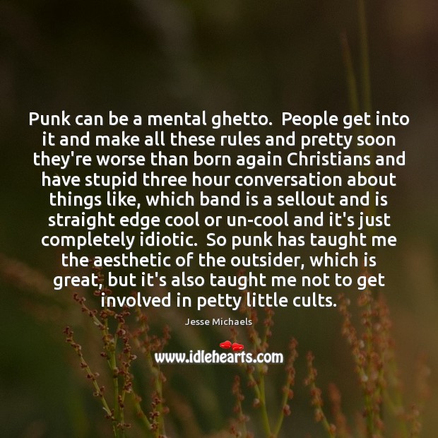 Punk can be a mental ghetto.  People get into it and make Image
