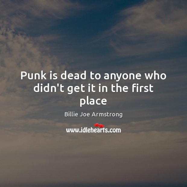 Punk is dead to anyone who didn’t get it in the first place Billie Joe Armstrong Picture Quote