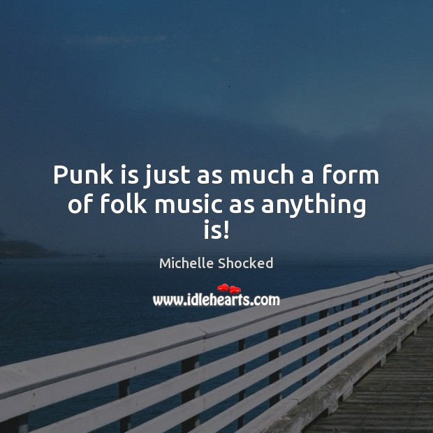 Punk is just as much a form of folk music as anything is! Michelle Shocked Picture Quote