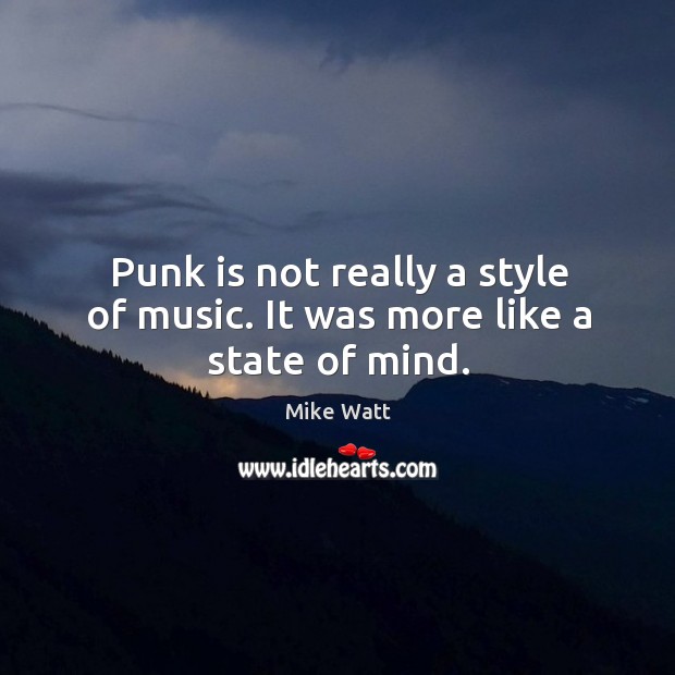 Punk is not really a style of music. It was more like a state of mind. Mike Watt Picture Quote