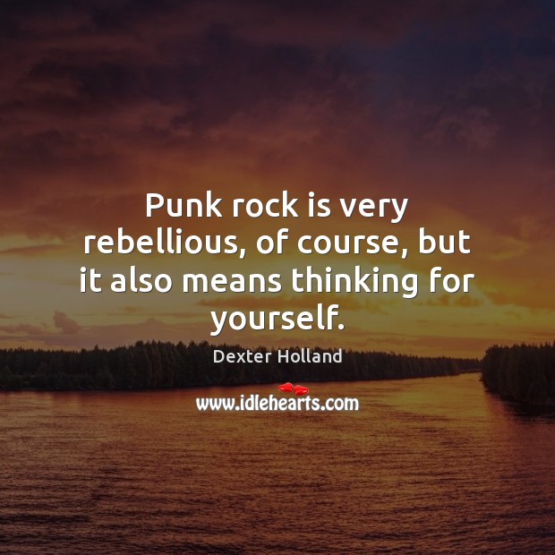 Punk rock is very rebellious, of course, but it also means thinking for yourself. Dexter Holland Picture Quote