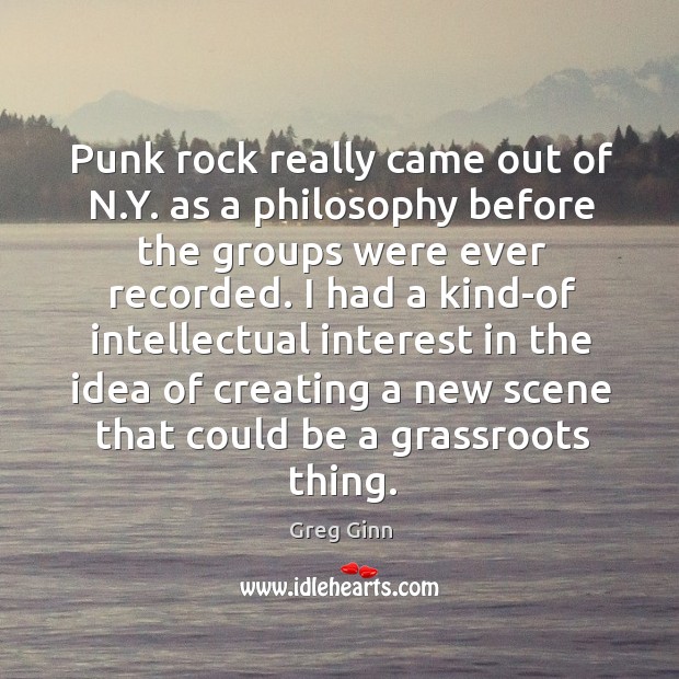 Punk rock really came out of n.y. As a philosophy before the groups were ever recorded. Greg Ginn Picture Quote