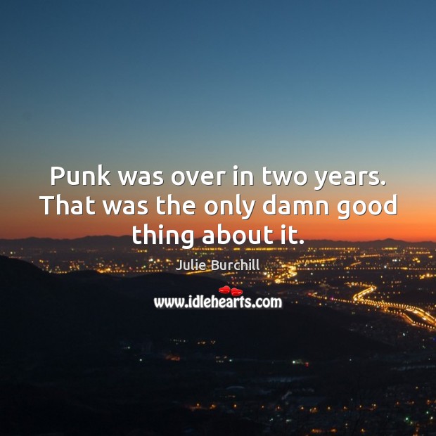 Punk was over in two years. That was the only damn good thing about it. Julie Burchill Picture Quote
