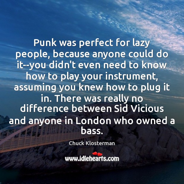 Punk was perfect for lazy people, because anyone could do it–you didn’t Chuck Klosterman Picture Quote