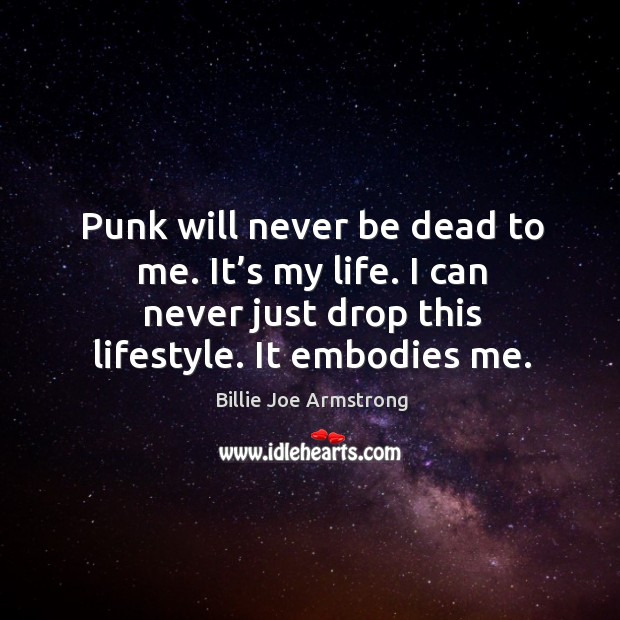 Punk will never be dead to me. It’s my life. I can never just drop this lifestyle. It embodies me. Billie Joe Armstrong Picture Quote