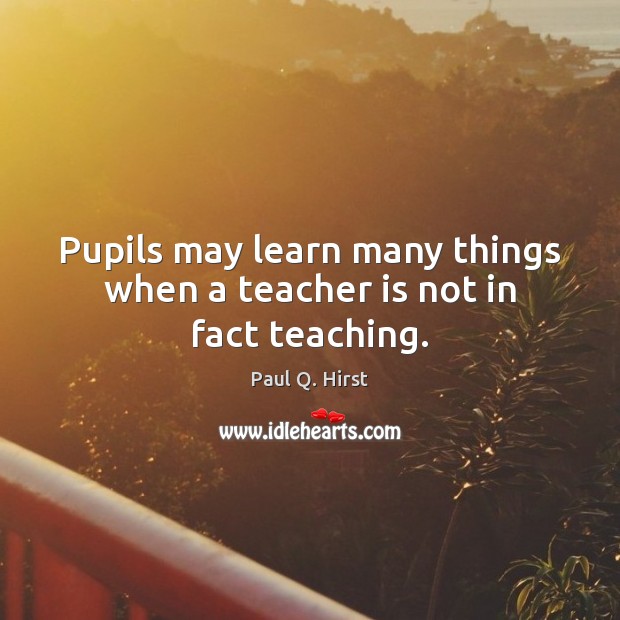 Pupils may learn many things when a teacher is not in fact teaching. Teacher Quotes Image