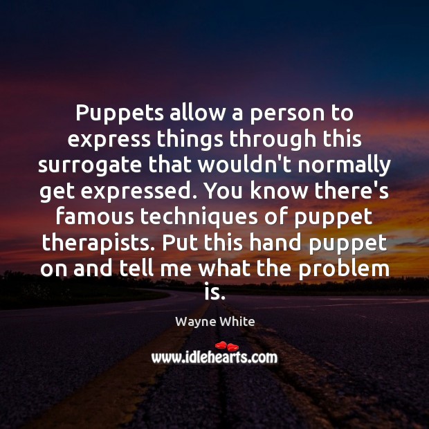 Puppets allow a person to express things through this surrogate that wouldn’t Image