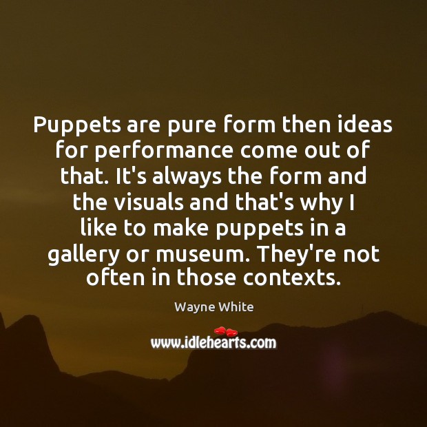 Puppets are pure form then ideas for performance come out of that. Wayne White Picture Quote