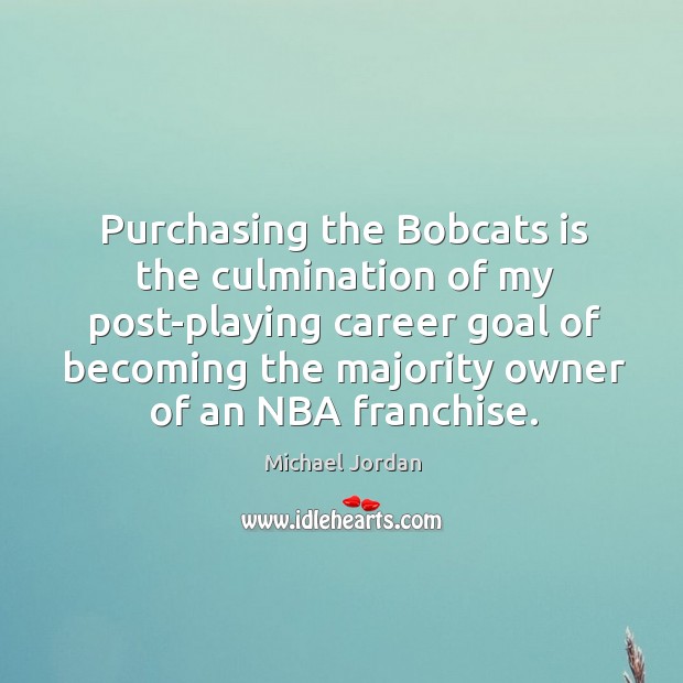 Purchasing the Bobcats is the culmination of my post-playing career goal of Michael Jordan Picture Quote