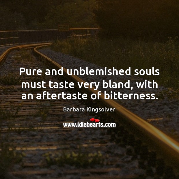 Pure and unblemished souls must taste very bland, with an aftertaste of bitterness. Barbara Kingsolver Picture Quote