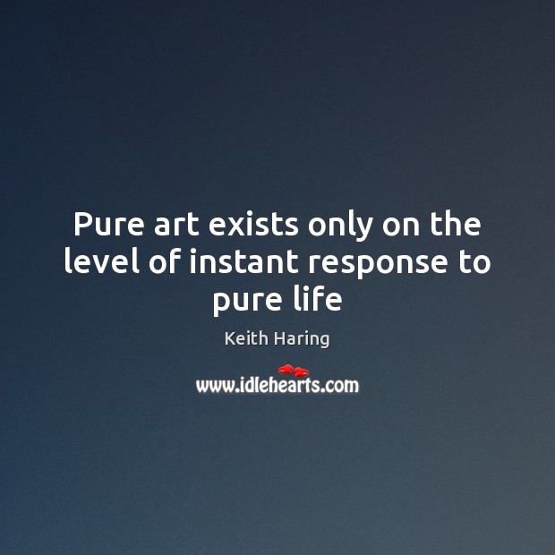 Pure art exists only on the level of instant response to pure life Keith Haring Picture Quote