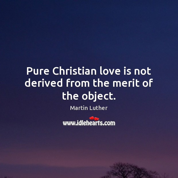 Pure Christian love is not derived from the merit of the object. Martin Luther Picture Quote