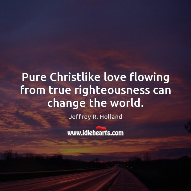 Pure Christlike love flowing from true righteousness can change the world. Jeffrey R. Holland Picture Quote