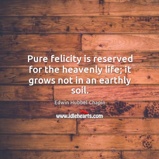 Pure felicity is reserved for the heavenly life; it grows not in an earthly soil. Edwin Hubbel Chapin Picture Quote
