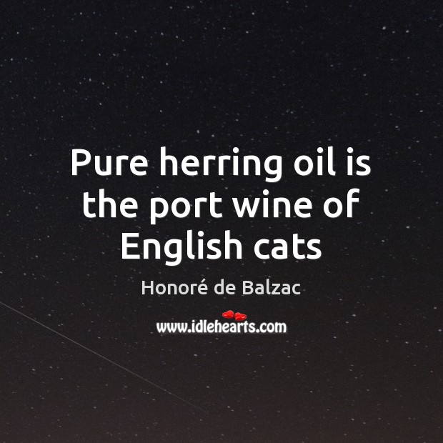 Pure herring oil is the port wine of English cats Honoré de Balzac Picture Quote