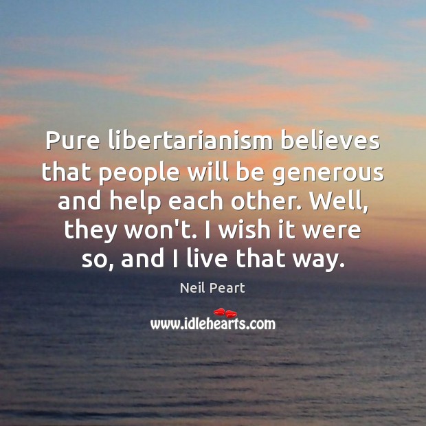 Pure libertarianism believes that people will be generous and help each other. Neil Peart Picture Quote