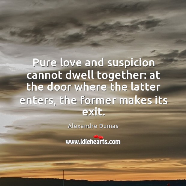 Pure love and suspicion cannot dwell together: at the door where the latter enters, the former makes its exit. Alexandre Dumas Picture Quote