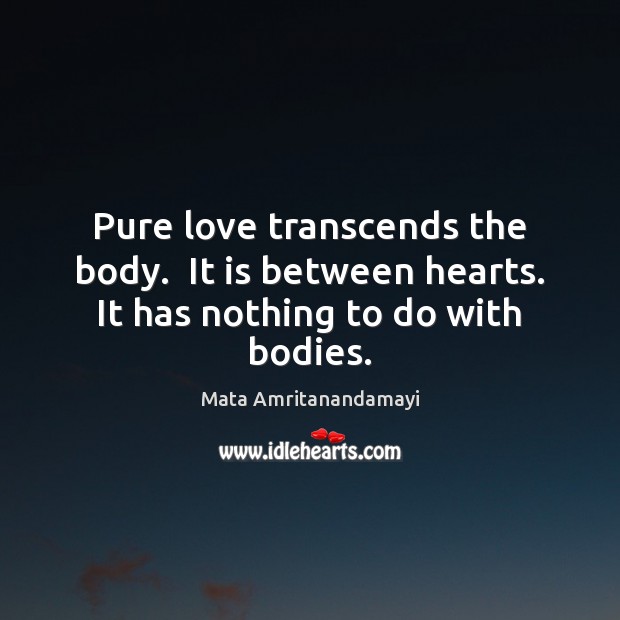 Pure love transcends the body.  It is between hearts. It has nothing to do with bodies. Mata Amritanandamayi Picture Quote