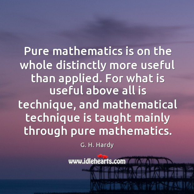 Pure mathematics is on the whole distinctly more useful than applied. G. H. Hardy Picture Quote