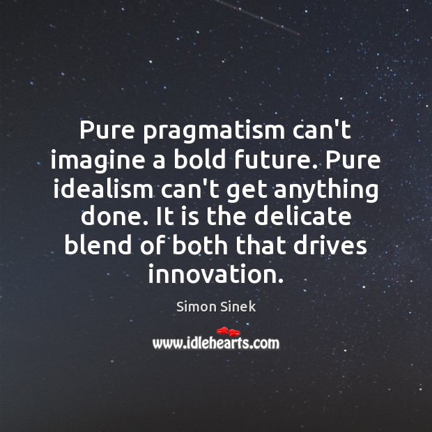 Pure pragmatism can’t imagine a bold future. Pure idealism can’t get anything Image