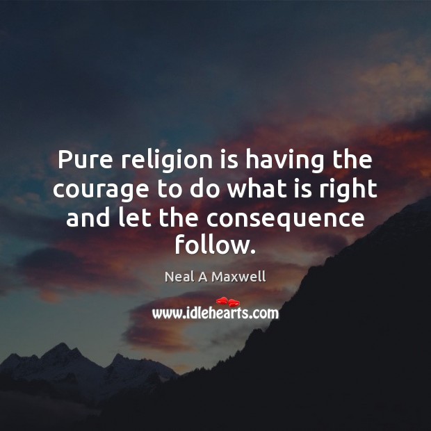 Pure religion is having the courage to do what is right and let the consequence follow. Neal A Maxwell Picture Quote