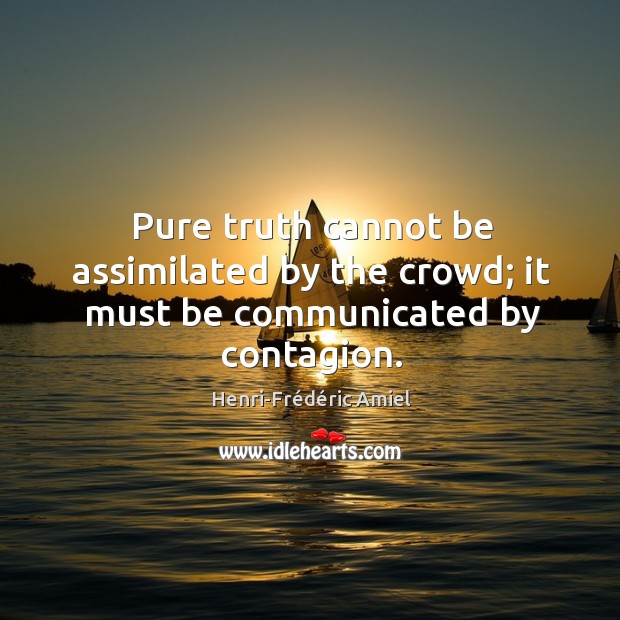 Pure truth cannot be assimilated by the crowd; it must be communicated by contagion. Henri-Frédéric Amiel Picture Quote