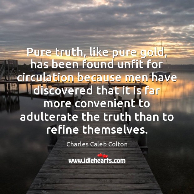 Pure truth, like pure gold, has been found unfit for circulation because Charles Caleb Colton Picture Quote